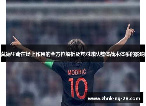 莫德里奇在场上作用的全方位解析及其对球队整体战术体系的影响