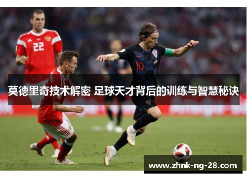 莫德里奇技术解密 足球天才背后的训练与智慧秘诀