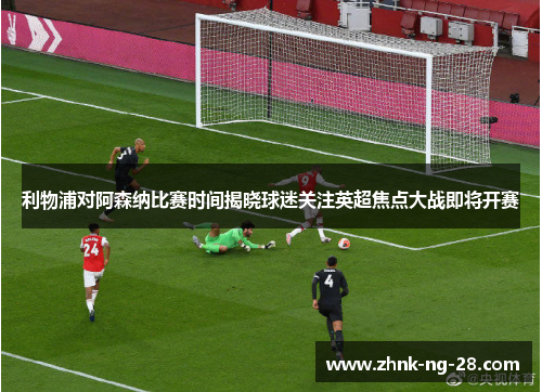 利物浦对阿森纳比赛时间揭晓球迷关注英超焦点大战即将开赛