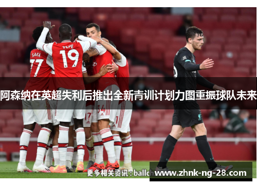 阿森纳在英超失利后推出全新青训计划力图重振球队未来 阿森纳在英超失利后推出全新青训计划力图重振球队未来