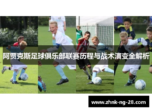 阿贾克斯足球俱乐部联赛历程与战术演变全解析 阿贾克斯足球俱乐部联赛历程与战术演变全解析