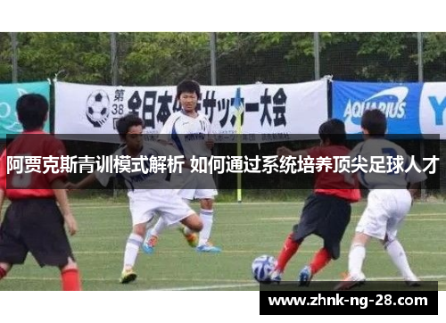 阿贾克斯青训模式解析 如何通过系统培养顶尖足球人才 阿贾克斯青训模式解析 如何通过系统培养顶尖足球人才