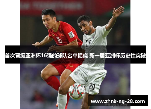 首次晋级亚洲杯16强的球队名单揭晓 新一届亚洲杯历史性突破 首次晋级亚洲杯16强的球队名单揭晓 新一届亚洲杯历史性突破