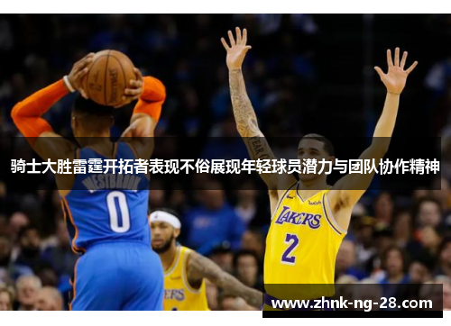 骑士大胜雷霆开拓者表现不俗展现年轻球员潜力与团队协作精神 骑士大胜雷霆开拓者表现不俗展现年轻球员潜力与团队协作精神
