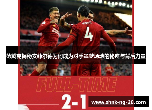 范戴克揭秘安菲尔德为何成为对手噩梦场地的秘密与背后力量