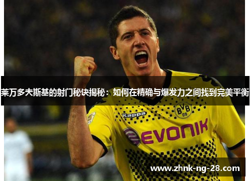 莱万多夫斯基的射门秘诀揭秘:如何在精确与爆发力之间找到完美平衡 莱万多夫斯基的射门秘诀揭秘:如何在精确与爆发力之间找到完美平衡