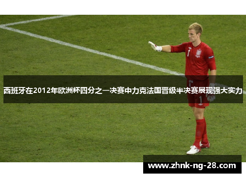西班牙在2012年欧洲杯四分之一决赛中力克法国晋级半决赛展现强大实力 西班牙在2012年欧洲杯四分之一决赛中力克法国晋级半决赛展现强大实力