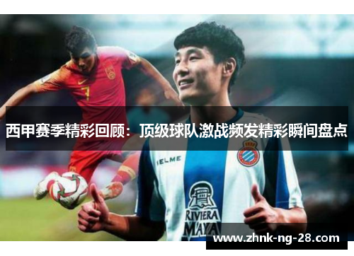 西甲赛季精彩回顾:顶级球队激战频发精彩瞬间盘点 西甲赛季精彩回顾:顶级球队激战频发精彩瞬间盘点