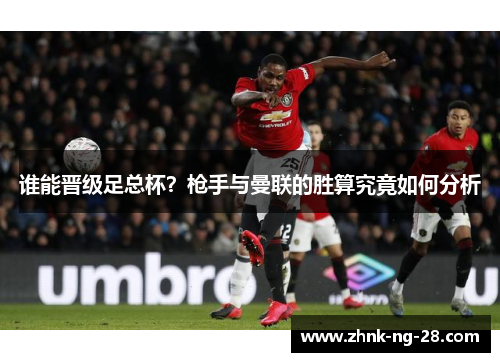 谁能晋级足总杯？枪手与曼联的胜算究竟如何分析