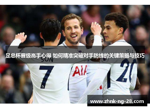 足总杯晋级高手心得 如何精准突破对手防线的关键策略与技巧 足总杯晋级高手心得 如何精准突破对手防线的关键策略与技巧