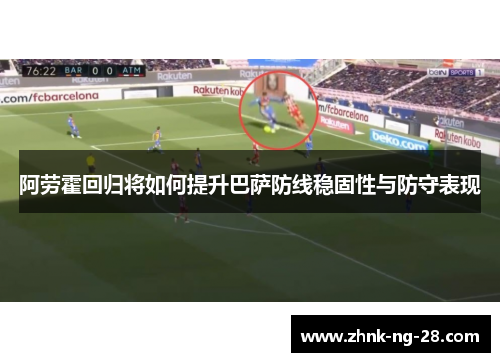 阿劳霍回归将如何提升巴萨防线稳固性与防守表现 阿劳霍回归将如何提升巴萨防线稳固性与防守表现