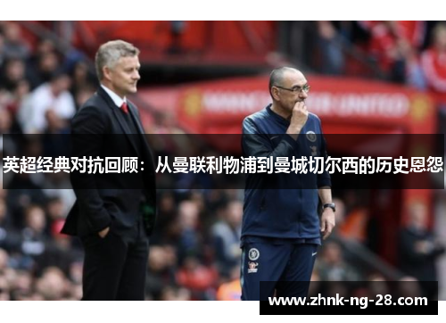 英超经典对抗回顾:从曼联利物浦到曼城切尔西的历史恩怨 英超经典对抗回顾:从曼联利物浦到曼城切尔西的历史恩怨