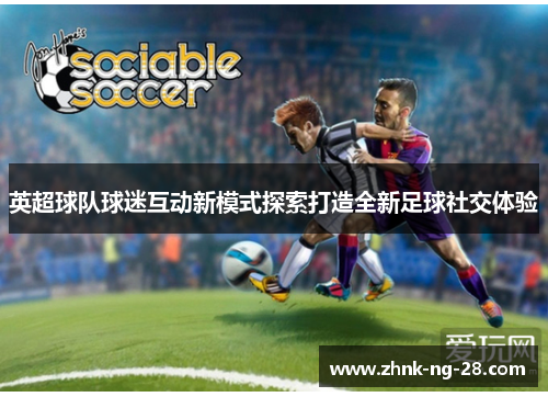英超球队球迷互动新模式探索打造全新足球社交体验 英超球队球迷互动新模式探索打造全新足球社交体验