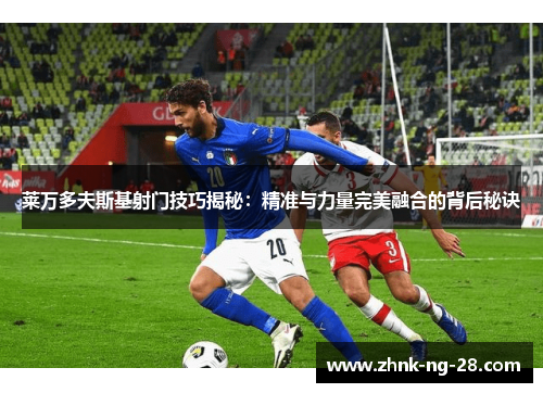 莱万多夫斯基射门技巧揭秘：精准与力量完美融合的背后秘诀