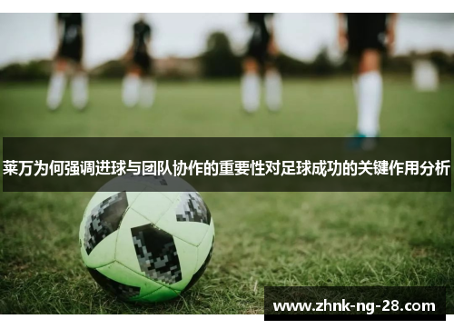 莱万为何强调进球与团队协作的重要性对足球成功的关键作用分析