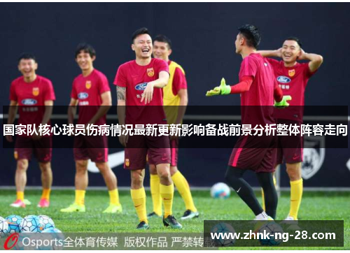 国家队核心球员伤病情况最新更新影响备战前景分析整体阵容走向 国家队核心球员伤病情况最新更新影响备战前景分析整体阵容走向