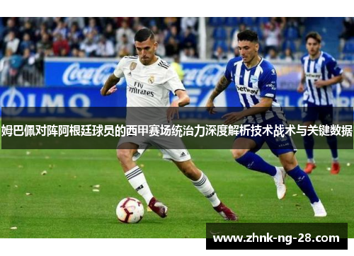姆巴佩对阵阿根廷球员的西甲赛场统治力深度解析技术战术与关键数据 姆巴佩对阵阿根廷球员的西甲赛场统治力深度解析技术战术与关键数据
