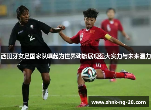 西班牙女足国家队崛起为世界劲旅展现强大实力与未来潜力 西班牙女足国家队崛起为世界劲旅展现强大实力与未来潜力