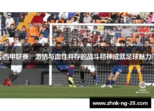 西甲联赛：激情与血性并存的战斗精神成就足球魅力