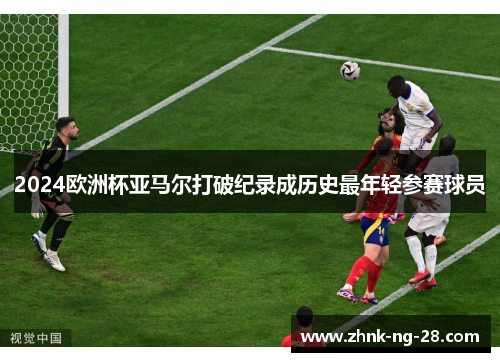 2024欧洲杯亚马尔打破纪录成历史最年轻参赛球员 2024欧洲杯亚马尔打破纪录成历史最年轻参赛球员