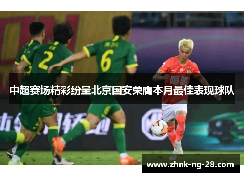 中超赛场精彩纷呈北京国安荣膺本月最佳表现球队 中超赛场精彩纷呈北京国安荣膺本月最佳表现球队