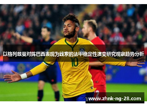以格列兹曼对阵巴西表现为线索的法甲稳定性演变研究观察趋势分析 以格列兹曼对阵巴西表现为线索的法甲稳定性演变研究观察趋势分析