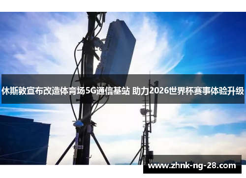 休斯敦宣布改造体育场5G通信基站 助力2026世界杯赛事体验升级
