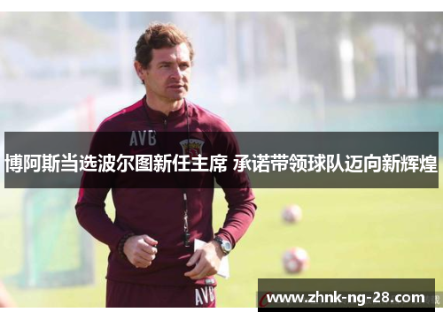 博阿斯当选波尔图新任主席 承诺带领球队迈向新辉煌