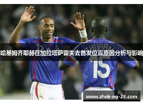 哈基姆齐耶赫在加拉塔萨雷失去首发位置原因分析与影响 哈基姆齐耶赫在加拉塔萨雷失去首发位置原因分析与影响