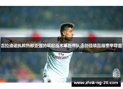 吉拉迪诺执教热那亚强势崛起战术革新带队连创佳绩赢得意甲尊重 吉拉迪诺执教热那亚强势崛起战术革新带队连创佳绩赢得意甲尊重
