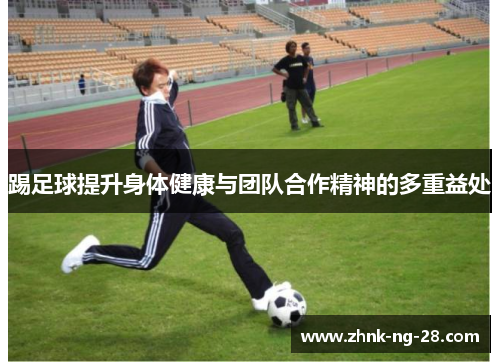 踢足球提升身体健康与团队合作精神的多重益处