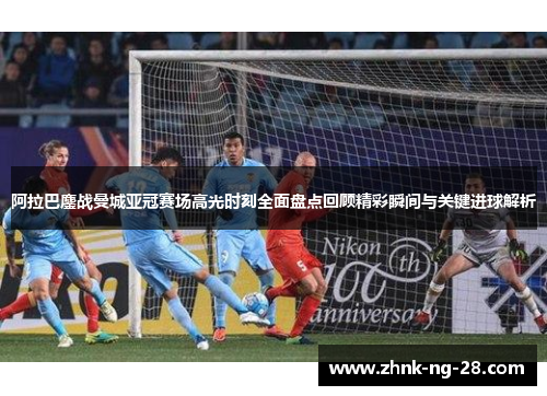 阿拉巴鏖战曼城亚冠赛场高光时刻全面盘点回顾精彩瞬间与关键进球解析