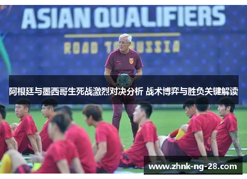 阿根廷与墨西哥生死战激烈对决分析 战术博弈与胜负关键解读