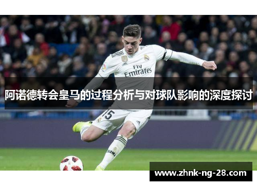 阿诺德转会皇马的过程分析与对球队影响的深度探讨 阿诺德转会皇马的过程分析与对球队影响的深度探讨