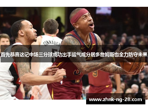 首先恭喜这记中场三分球成功出手运气成分居多詹姆斯也全力防守未果 首先恭喜这记中场三分球成功出手运气成分居多詹姆斯也全力防守未果