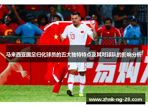 马来西亚国足归化球员的五大独特特点及其对球队的影响分析 马来西亚国足归化球员的五大独特特点及其对球队的影响分析