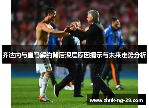 齐达内与皇马解约背后深层原因揭示与未来走势分析 齐达内与皇马解约背后深层原因揭示与未来走势分析