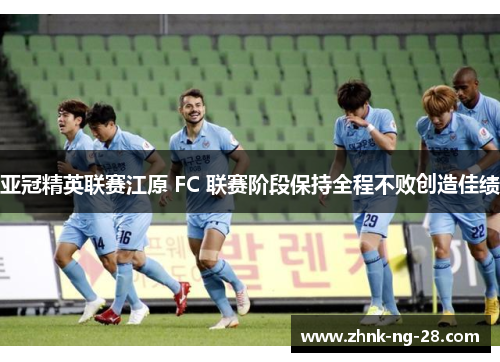 亚冠精英联赛江原 FC 联赛阶段保持全程不败创造佳绩 亚冠精英联赛江原 FC 联赛阶段保持全程不败创造佳绩