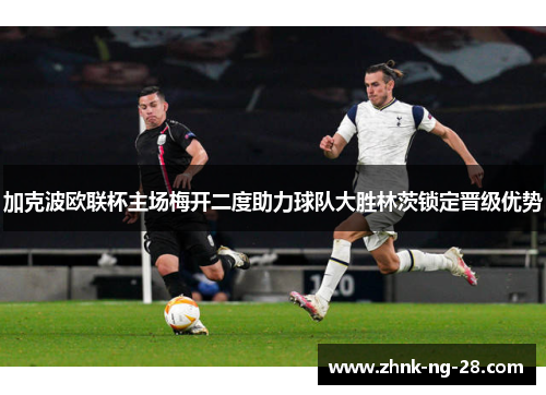 加克波欧联杯主场梅开二度助力球队大胜林茨锁定晋级优势 加克波欧联杯主场梅开二度助力球队大胜林茨锁定晋级优势