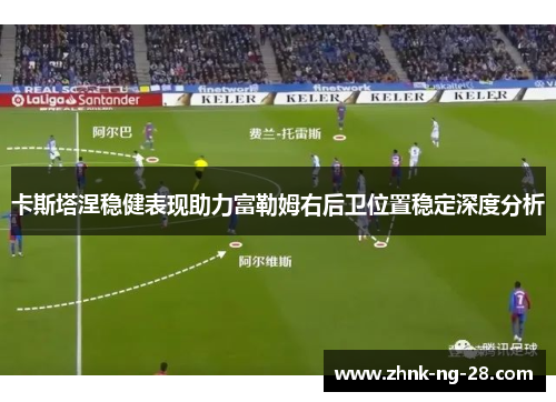 卡斯塔涅稳健表现助力富勒姆右后卫位置稳定深度分析 卡斯塔涅稳健表现助力富勒姆右后卫位置稳定深度分析