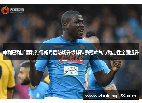 库利巴利加盟利雅得新月后防线升级球队争冠底气与稳定性全面提升 库利巴利加盟利雅得新月后防线升级球队争冠底气与稳定性全面提升