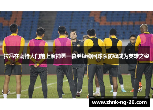 拉冯在南特大门前上演神勇一幕继续稳固球队防线成为英雄之姿