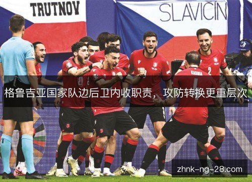 格鲁吉亚国家队边后卫内收职责,攻防转换更重层次 格鲁吉亚国家队边后卫内收职责,攻防转换更重层次